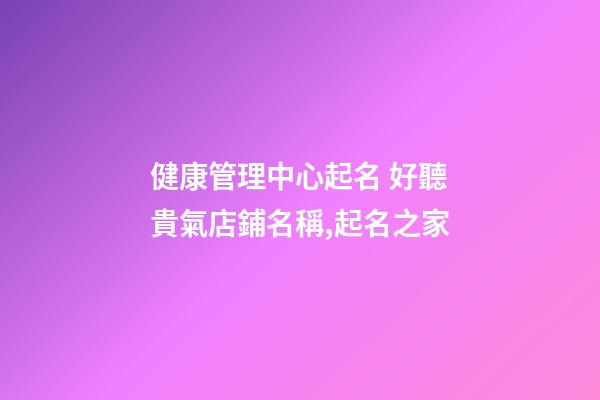 健康管理中心起名 好聽貴氣店鋪名稱,起名之家-第1張-店鋪起名-玄機派